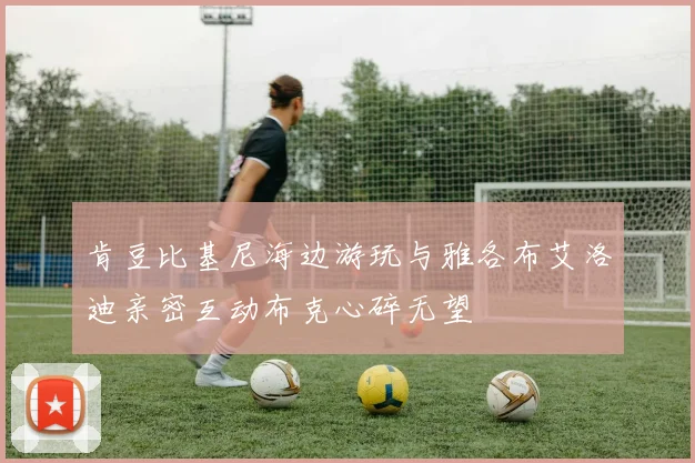 肯豆比基尼海边游玩与雅各布艾洛迪亲密互动布克心碎无望