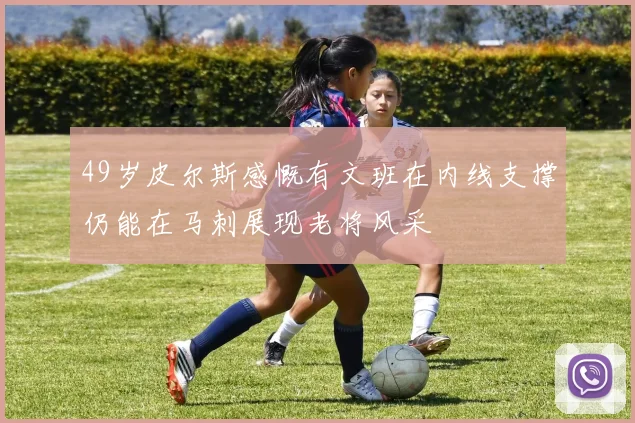 49岁皮尔斯感慨有文班在内线支撑仍能在马刺展现老将风采