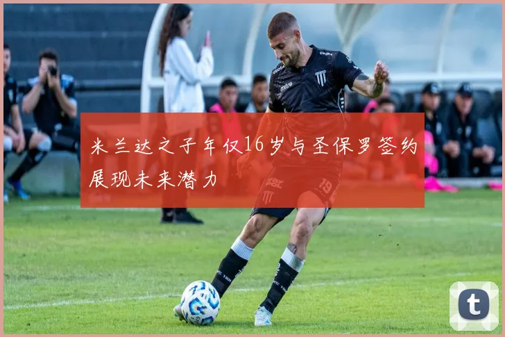 米兰达之子年仅16岁与圣保罗签约展现未来潜力