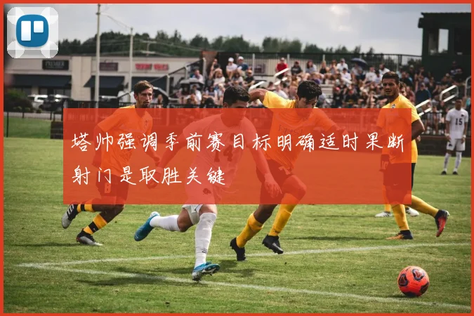 塔帅强调季前赛目标明确适时果断射门是取胜关键