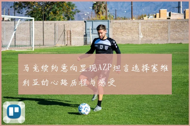 马竞续约意向显现AZP坦言选择塞维利亚的心路历程与感受