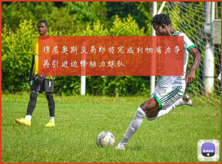 穆尼奥斯交易即将完成利物浦力争再引进边锋助力球队