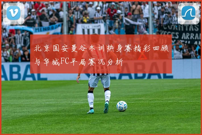 北京国安曼谷冬训热身赛精彩回顾与华城FC平局赛况分析
