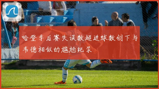 哈登季后赛失误数超进球数创下与韦德相似的尴尬纪录