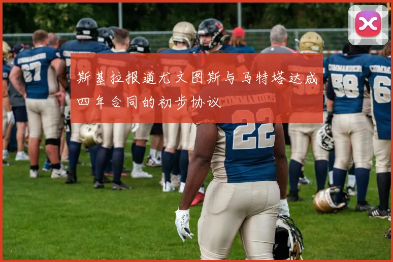斯基拉报道尤文图斯与马特塔达成四年合同的初步协议