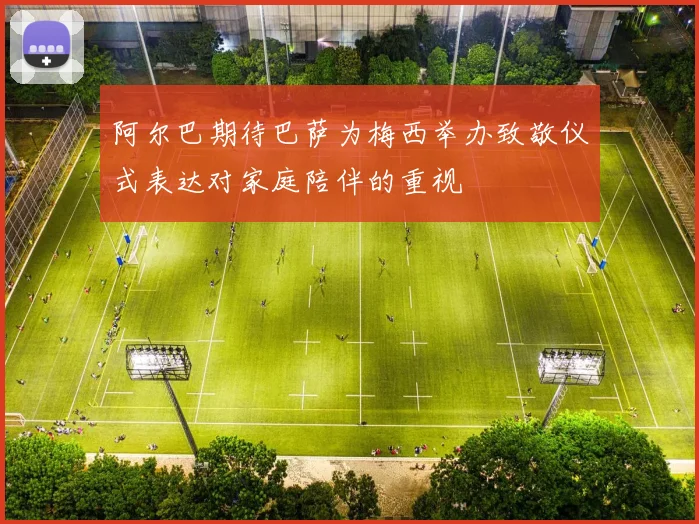 阿尔巴期待巴萨为梅西举办致敬仪式表达对家庭陪伴的重视