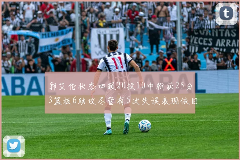 郭艾伦状态回暖20投10中斩获25分3篮板6助攻尽管有5次失误表现依旧可圈可点