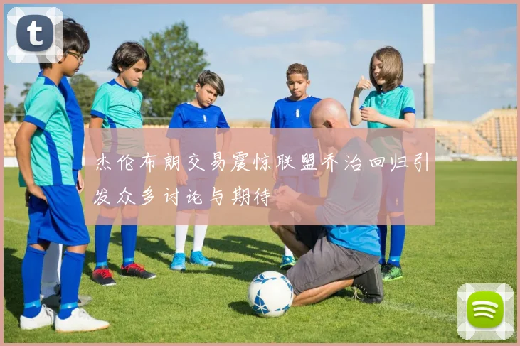 杰伦布朗交易震惊联盟乔治回归引发众多讨论与期待
