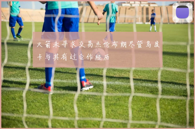 火箭未寻求交易杰伦布朗尽管乌度卡与其有过合作经历