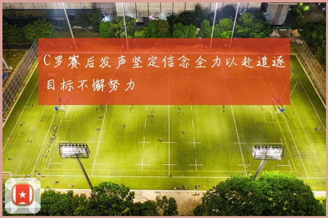 C罗赛后发声坚定信念全力以赴追逐目标不懈努力
