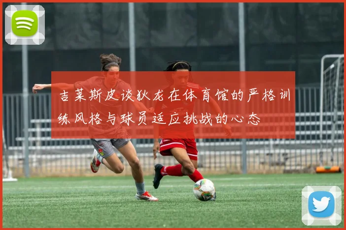 吉莱斯皮谈狄龙在体育馆的严格训练风格与球员适应挑战的心态