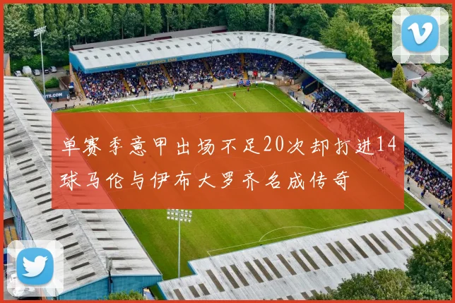 单赛季意甲出场不足20次却打进14球马伦与伊布大罗齐名成传奇