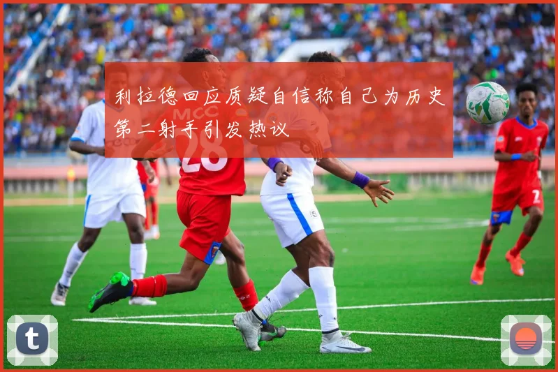 利拉德回应质疑自信称自己为历史第二射手引发热议