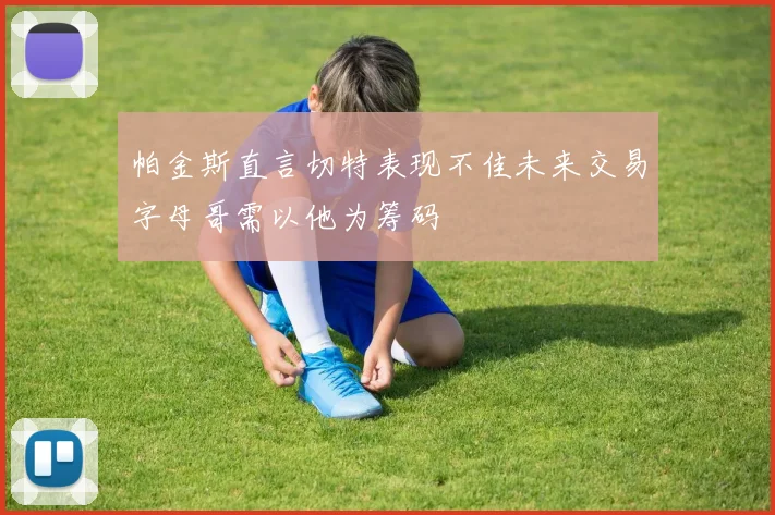 帕金斯直言切特表现不佳未来交易字母哥需以他为筹码