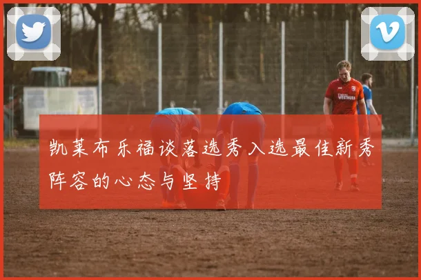 凯莱布乐福谈落选秀入选最佳新秀阵容的心态与坚持