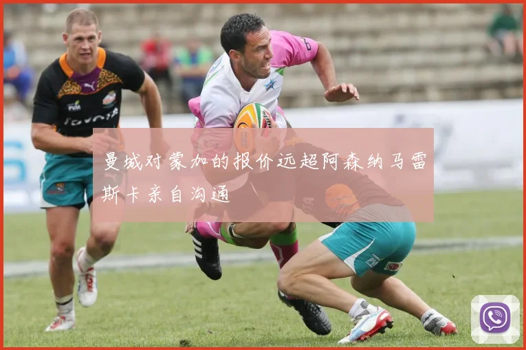 曼城对蒙加的报价远超阿森纳马雷斯卡亲自沟通