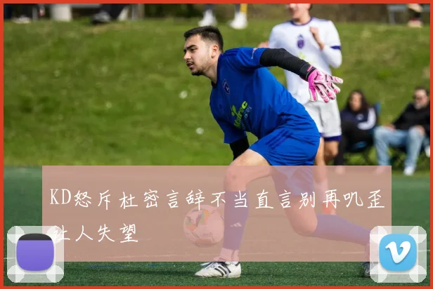 KD怒斥杜密言辞不当直言别再叽歪让人失望