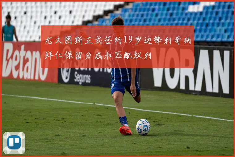 尤文图斯正式签约19岁边锋利奇纳拜仁保留分成和匹配权利