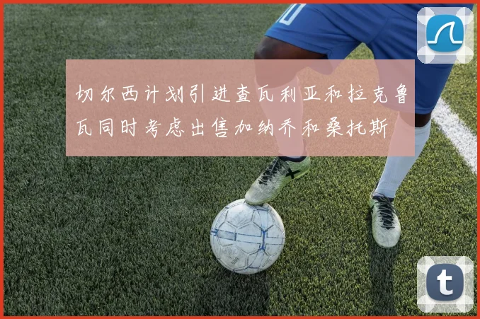 切尔西计划引进查瓦利亚和拉克鲁瓦同时考虑出售加纳乔和桑托斯
