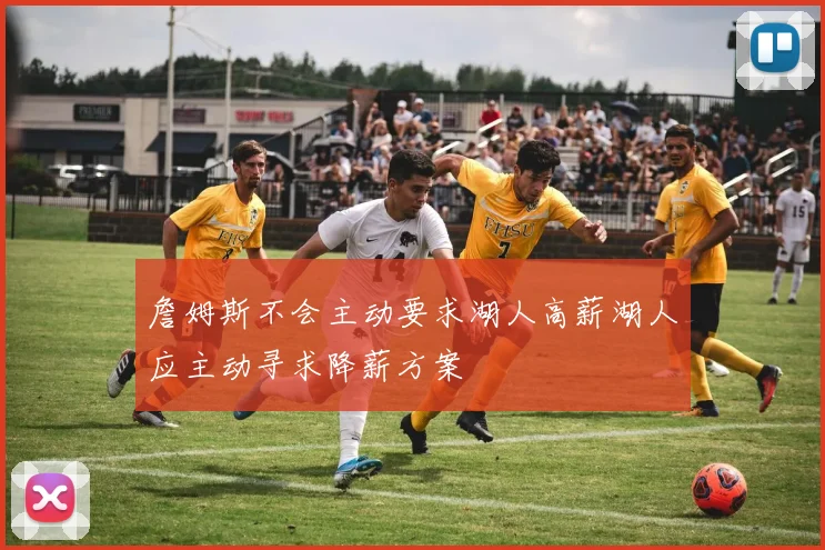 詹姆斯不会主动要求湖人高薪湖人应主动寻求降薪方案