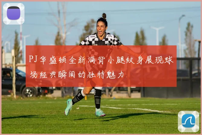 PJ华盛顿全新满背小腿纹身展现球场经典瞬间的独特魅力