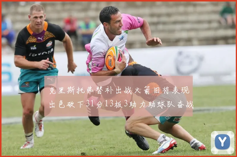 克里斯托弗替补出战火箭旧将表现出色砍下31分13板3助力助球队奋战