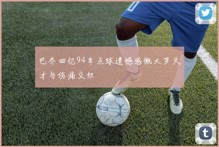 巴乔回忆94年点球遗憾感慨大罗天才与伤痛交织