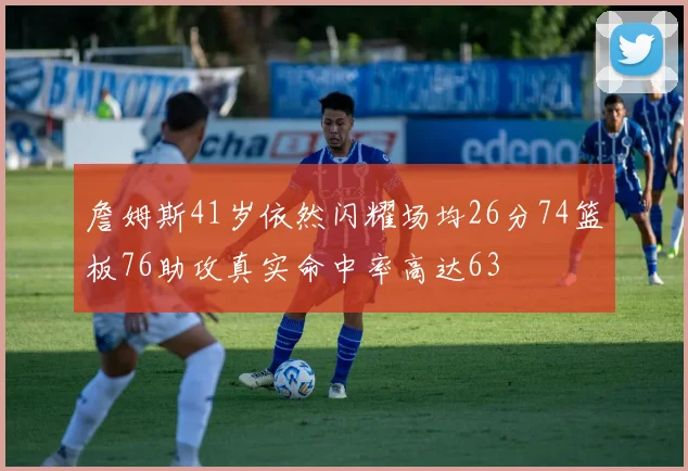 詹姆斯41岁依然闪耀场均26分74篮板76助攻真实命中率高达63