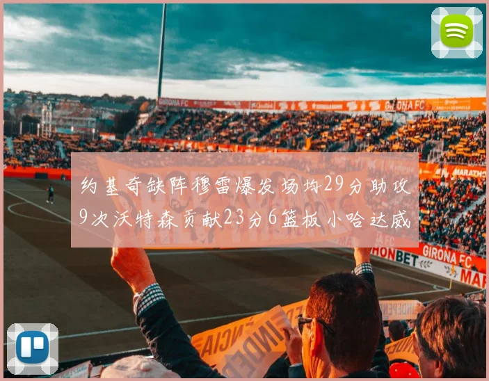 约基奇缺阵穆雷爆发场均29分助攻9次沃特森贡献23分6篮板小哈达威也有17分表现出色