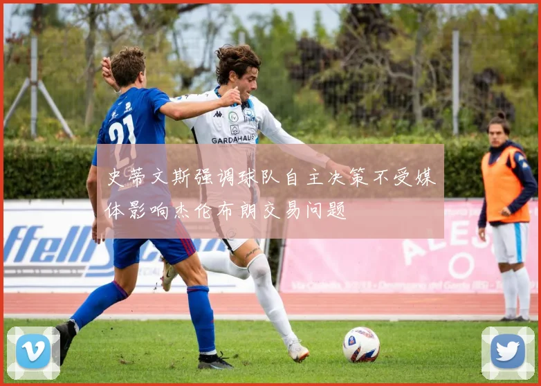史蒂文斯强调球队自主决策不受媒体影响杰伦布朗交易问题