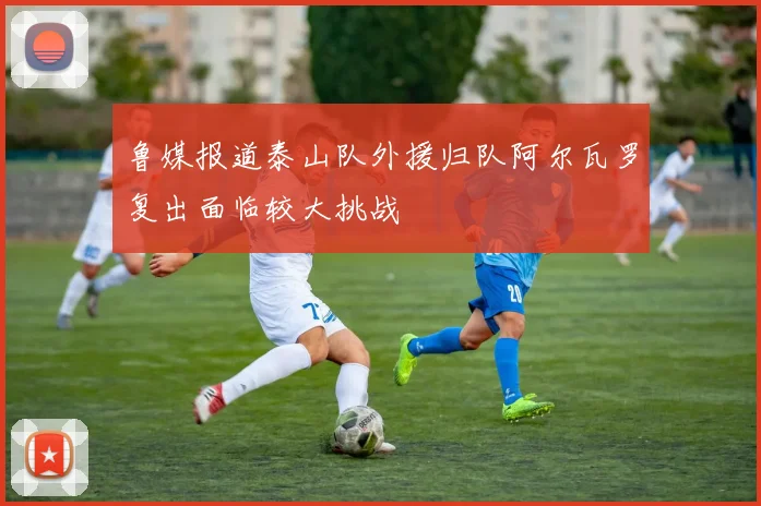 鲁媒报道泰山队外援归队阿尔瓦罗复出面临较大挑战