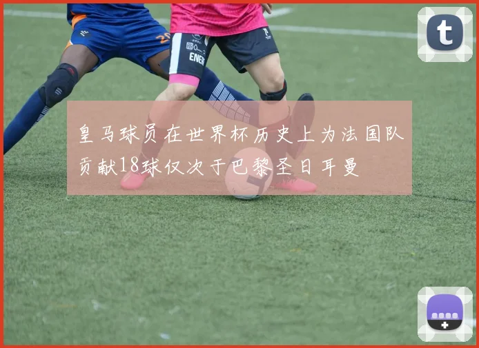 皇马球员在世界杯历史上为法国队贡献18球仅次于巴黎圣日耳曼