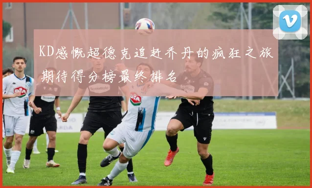 KD感慨超德克追赶乔丹的疯狂之旅期待得分榜最终排名